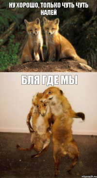 ну хорошо, только чуть чуть налей бля где мы