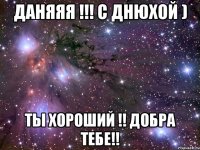 даняяя !!! с днюхой ) ты хороший !! добра тебе!!