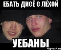 ебать дисё с лёхой уебаны