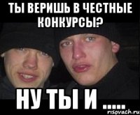 ты веришь в честные конкурсы? ну ты и .....