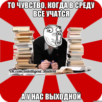 то чувство, когда в среду все учатся а у нас выходной