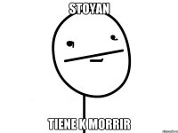 stoyan tiene k morrir