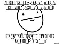 может быть? зачем тогда пишешь раз не уверен(а) не давай людям пустые надежды((( т__т