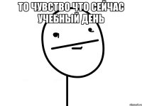 то чувство что сейчас учебный день 