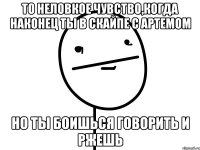 то неловкое чувство,когда наконец ты в скайпе с артемом но ты боишься говорить и ржешь