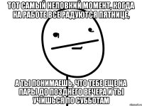 тот самый неловкий момент, когда на работе все радуются пятнице, а ты понимаешь, что тебе еще на пары до позднего вечера и ты учишься по субботам