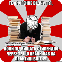 те офігенне відчуття , коли підвищать стипендію через те що працював на практиці влітку)