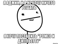 я админ, и я не хочу ничего решать я хочу поставить "ромео и джульетту"