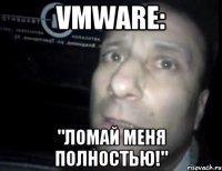 vmware: "ломай меня полностью!"