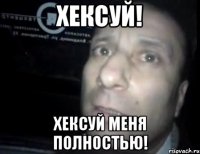 хексуй! хексуй меня полностью!