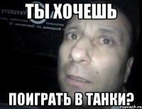 ты хочешь поиграть в танки?