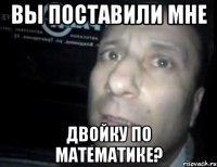 вы поставили мне двойку по математике?