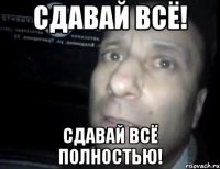 сдавай всё! сдавай всё полностью!