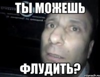 ты можешь флудить?