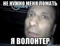 не нужно меня ломать я волонтер