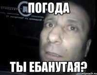 погода ты ебанутая?