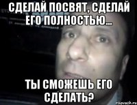 сделай посвят, сделай его полностью... ты сможешь его сделать?