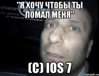 "я хочу чтобы ты ломал меня" (с) ios 7