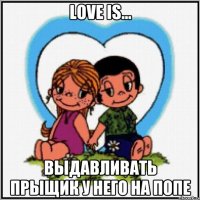 love is... выдавливать прыщик у него на попе