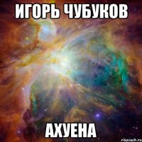 игорь чубуков ахуена