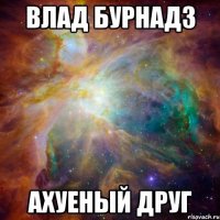 влад бурнадз ахуеный друг