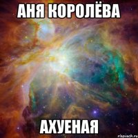 аня королёва ахуеная