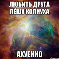 любить друга лёшу колиуха ахуенно