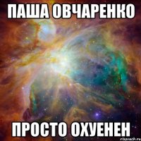 паша овчаренко просто охуенен