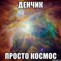 денчик просто космос