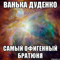 ванька дуденко самый офигенный братюня