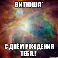 витюша* с днём рождения тебя.!*