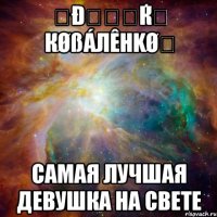 ღðนลหќล кøßáлêнkøღ самая лучшая девушка на свете