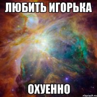 любить игорька охуенно