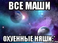 все маши охуенные няши:*