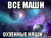 все маши охуенные няши:***