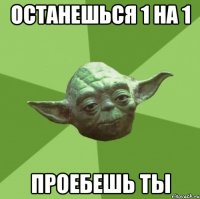 останешься 1 на 1 проебешь ты