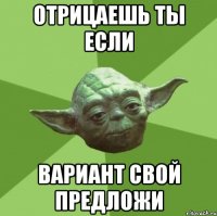 отрицаешь ты если вариант свой предложи