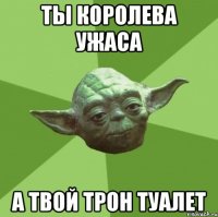 ты королева ужаса а твой трон туалет