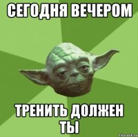 сегодня вечером тренить должен ты