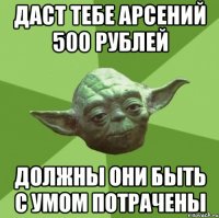 даст тебе арсений 500 рублей должны они быть с умом потрачены