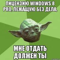 лицензию windows 8 pro, лежащую без дела, мне отдать должен ты