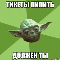 тикеты пилить должен ты