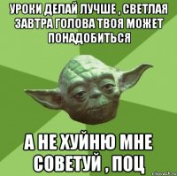 уроки делай лучше , светлая завтра голова твоя может понадобиться а не хуйню мне советуй , поц