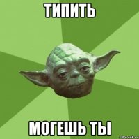 типить могешь ты