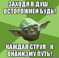 заходя в душ - осторожней будь! каждая струя - к онанизму путь!