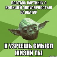 поставь картинку с большей популярностью на аватар и узреешь смысл жизни ты