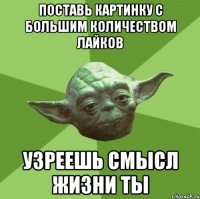 поставь картинку с большим количеством лайков узреешь смысл жизни ты