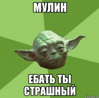 мулин ебать ты страшный