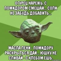 огурец нарежь, с помидором смешай... соли не забудь добавить... масла лени - помидору раскрыться дай... юшку не сливай - с хлебом ешь.