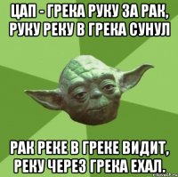 цап - грека руку за рак, руку реку в грека сунул рак реке в греке видит, реку через грека ехал.